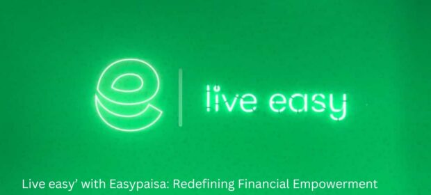 Live easy’ with Easypaisa: Redefining Financial Empowerment